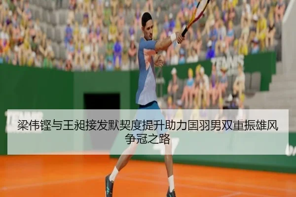 梁伟铿与王昶接发默契度提升助力国羽男双重振雄风争冠之路