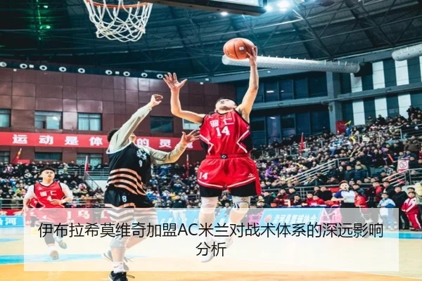 伊布拉希莫维奇加盟AC米兰对战术体系的深远影响分析