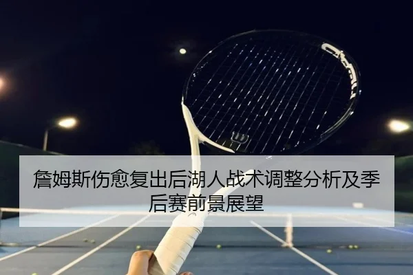 詹姆斯伤愈复出后湖人战术调整分析及季后赛前景展望
