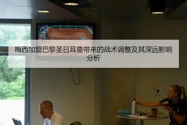 梅西加盟巴黎圣日耳曼带来的战术调整及其深远影响分析