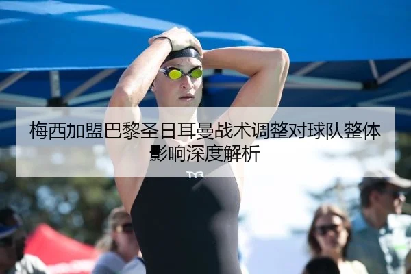 梅西加盟巴黎圣日耳曼战术调整对球队整体影响深度解析
