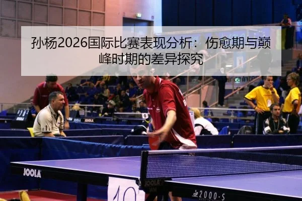 孙杨2026国际比赛表现分析：伤愈期与巅峰时期的差异探究