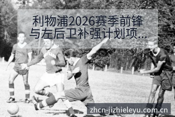利物浦2026赛季前锋与左后卫补强计划项目格局分析 - 乐鱼