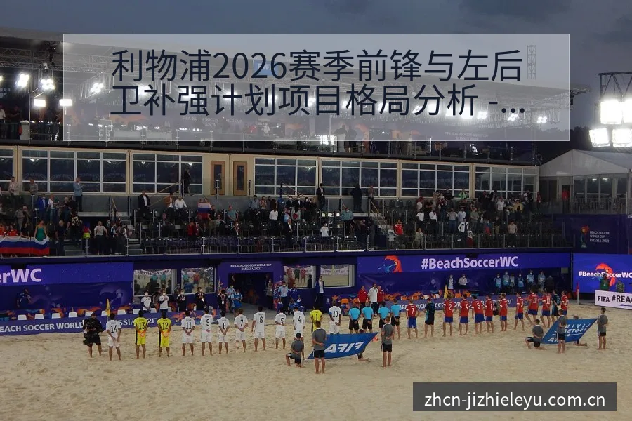 利物浦2026赛季前锋与左后卫补强计划项目格局分析 - 乐鱼